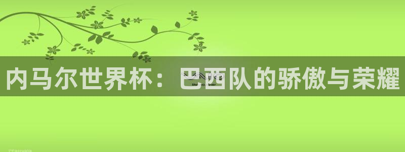 世界杯今日赛程直播:内马尔世界杯:巴西队的骄傲与荣耀