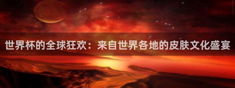 世界杯足球直播:世界杯的全球狂欢:来自世界各地的皮肤文化盛宴